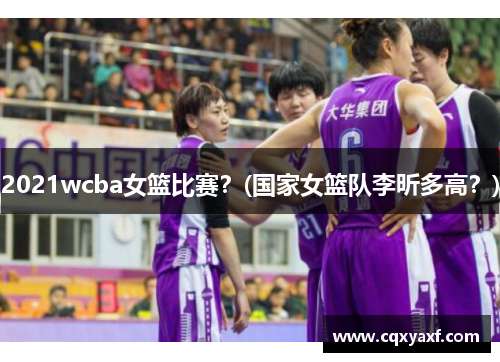 2021wcba女篮比赛？(国家女篮队李昕多高？)